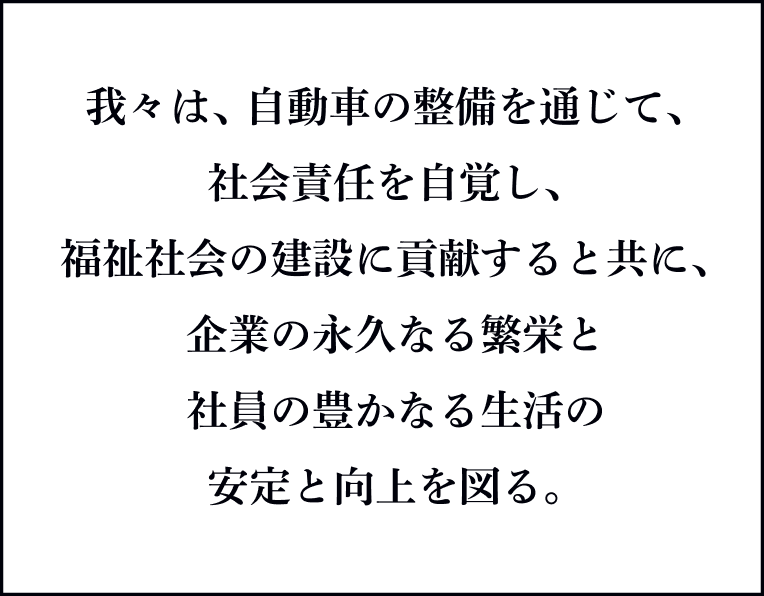 我々は、自動車の整備を通じて、社会責任を自覚し、福祉社会の建設に貢献すると共に、企業の永久なる繁栄と社員の豊かなる生活の安定と向上を図る。