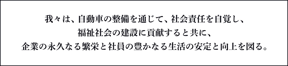 我々は、自動車の整備を通じて、社会責任を自覚し、福祉社会の建設に貢献すると共に、企業の永久なる繁栄と社員の豊かなる生活の安定と向上を図る。